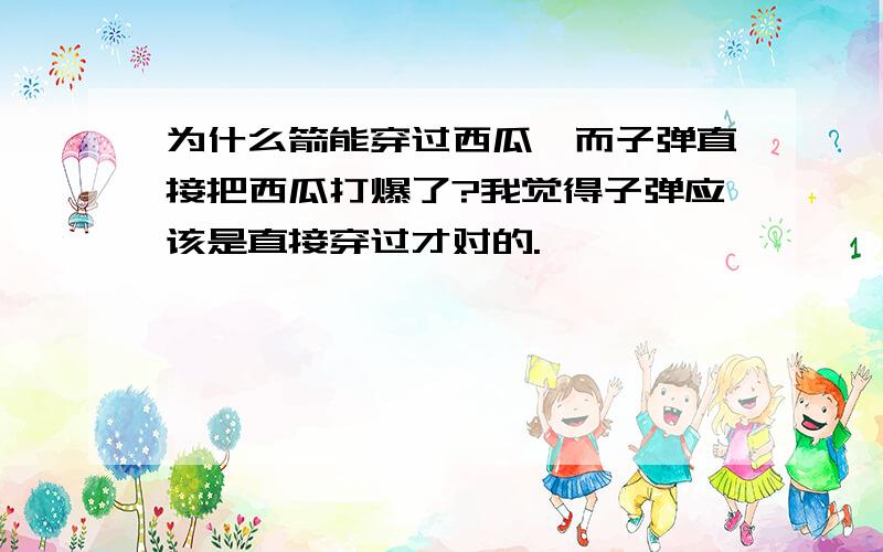 为什么箭能穿过西瓜,而子弹直接把西瓜打爆了?我觉得子弹应该是直接穿过才对的.