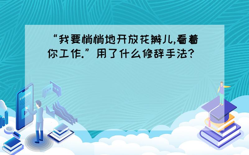 “我要悄悄地开放花瓣儿,看着你工作.”用了什么修辞手法?