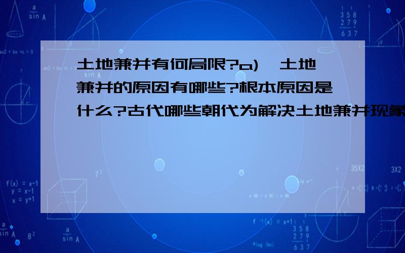 土地兼并有何局限?a)土地兼并的原因有哪些?根本原因是什么?古代哪些朝代为解决土地兼并现象采取了什么措施?有何局限?