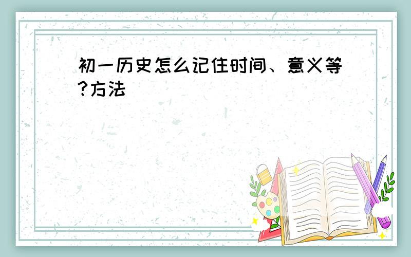 初一历史怎么记住时间、意义等?方法