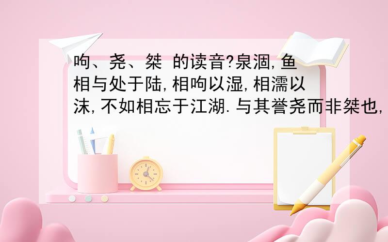 呴、尧、桀 的读音?泉涸,鱼相与处于陆,相呴以湿,相濡以沫,不如相忘于江湖.与其誉尧而非桀也,不如两忘而化其道如能解释下“与其誉尧而非桀也,不如两忘而化其道 ”更好了,