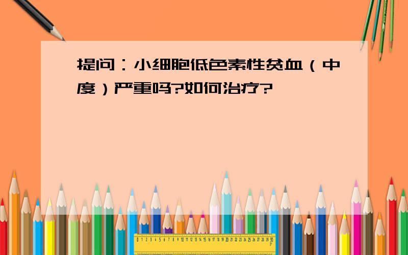 提问：小细胞低色素性贫血（中度）严重吗?如何治疗?