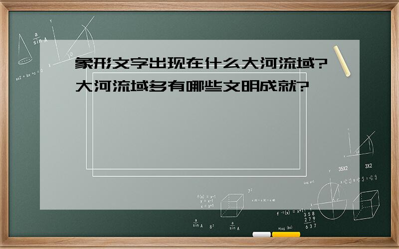 象形文字出现在什么大河流域?大河流域多有哪些文明成就?