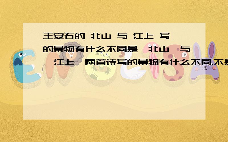 王安石的 北山 与 江上 写的景物有什么不同是【北山】与【江上】两首诗写的景物有什么不同.不是【泊船瓜洲】