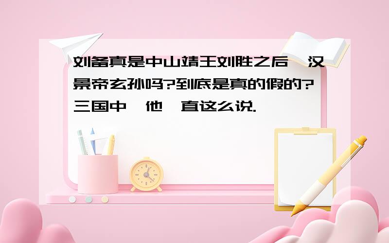 刘备真是中山靖王刘胜之后,汉景帝玄孙吗?到底是真的假的?三国中,他一直这么说.