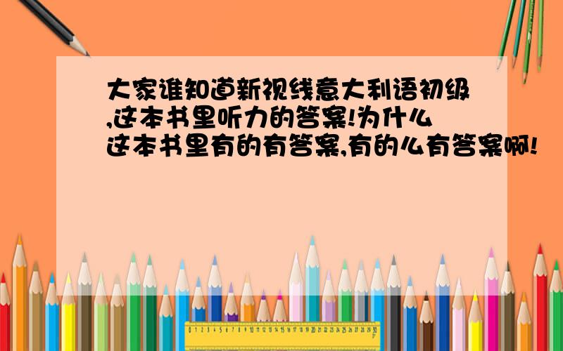 大家谁知道新视线意大利语初级,这本书里听力的答案!为什么这本书里有的有答案,有的么有答案啊!