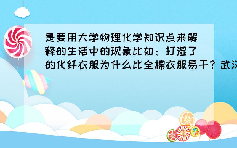 是要用大学物理化学知识点来解释的生活中的现象比如：打湿了的化纤衣服为什么比全棉衣服易干？武汉夏季很热，能否打造一种机器，它只吸收空气中的热量，并用此热量对外做功？我要