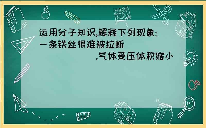 运用分子知识,解释下列现象:一条铁丝很难被拉断___________,气体受压体积缩小__________