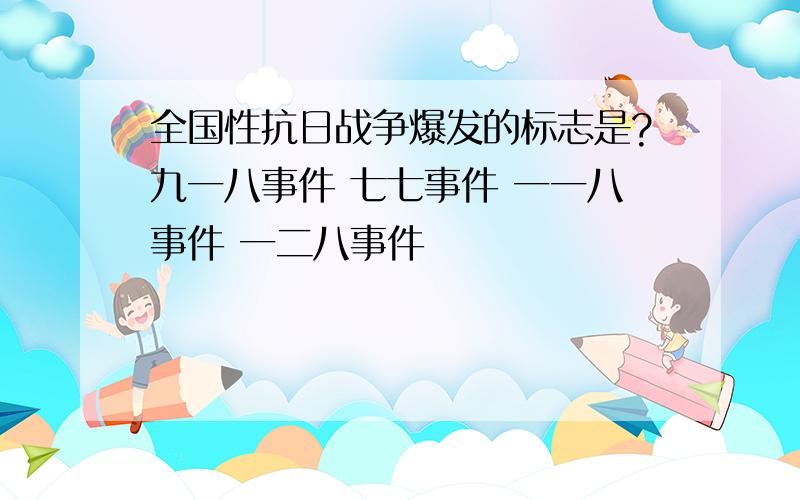 全国性抗日战争爆发的标志是?九一八事件 七七事件 一一八事件 一二八事件