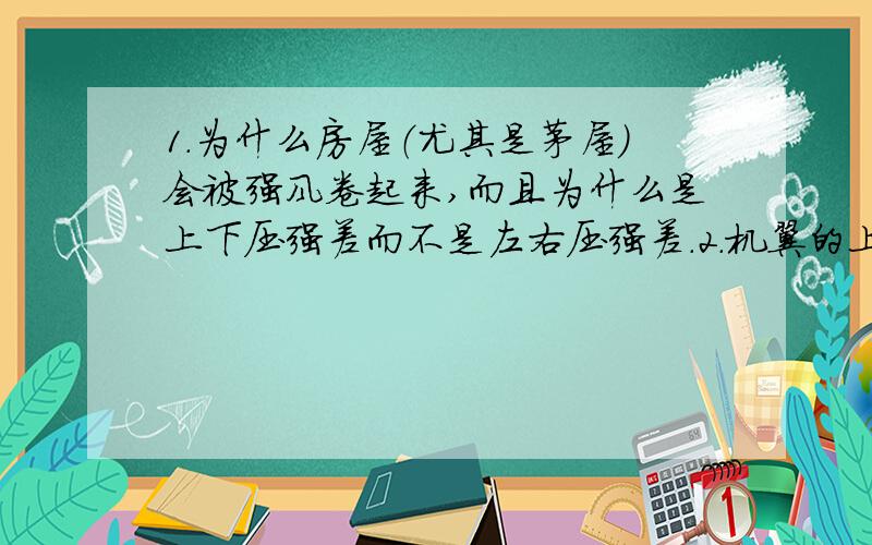 1.为什么房屋（尤其是茅屋）会被强风卷起来,而且为什么是上下压强差而不是左右压强差.2.机翼的上表面为什么流速大于下表面流速?3.我们输液的瓶子用了什么原理,为什么有个细管子插在那