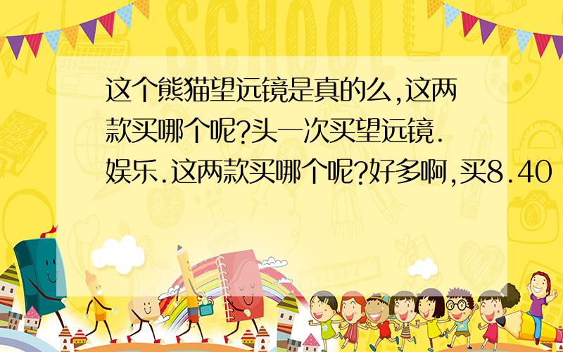 这个熊猫望远镜是真的么,这两款买哪个呢?头一次买望远镜.娱乐.这两款买哪个呢?好多啊,买8.40    还是20.50阿