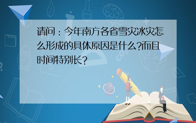 请问：今年南方各省雪灾冰灾怎么形成的具体原因是什么?而且时间特别长?