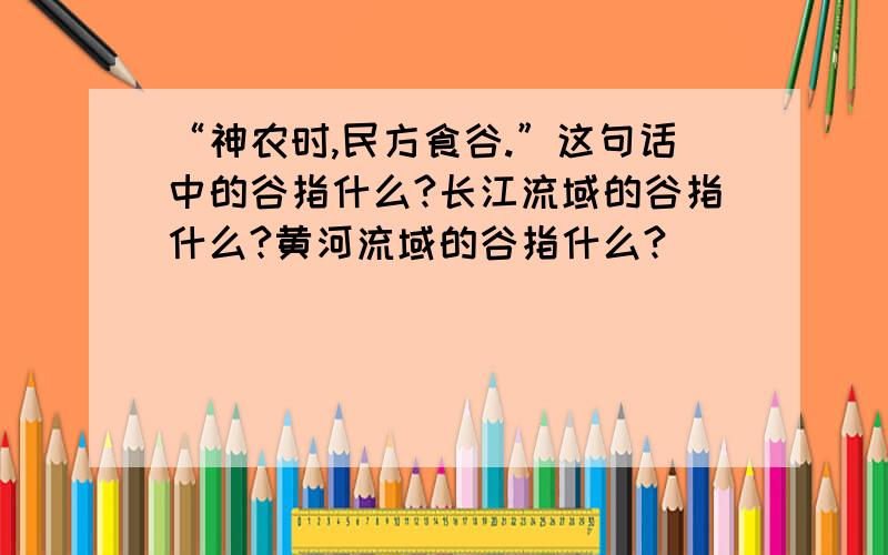 “神农时,民方食谷.”这句话中的谷指什么?长江流域的谷指什么?黄河流域的谷指什么?