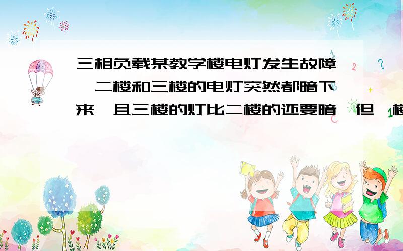 三相负载某教学楼电灯发生故障,二楼和三楼的电灯突然都暗下来,且三楼的灯比二楼的还要暗,但一楼的灯正常发光.请问故障原因.如果是三相四线负载中的进零线断路,应该是一相电压降低,另