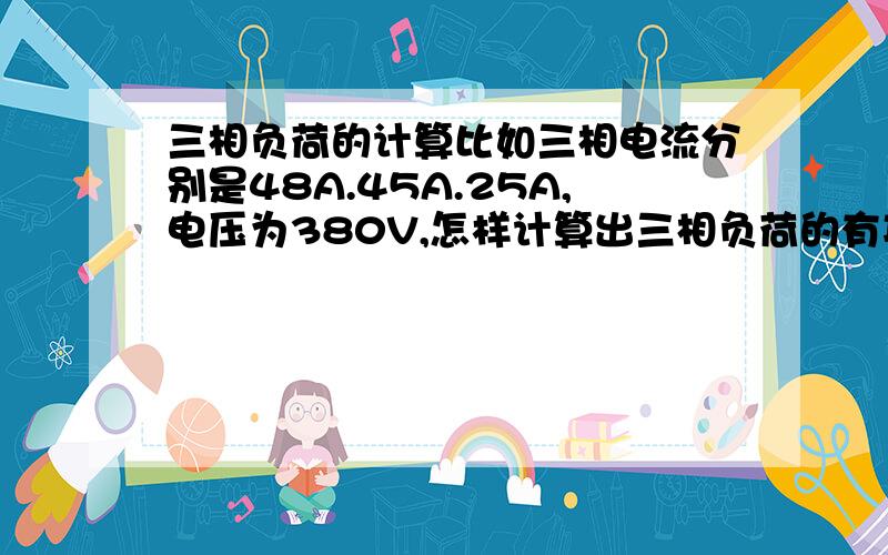 三相负荷的计算比如三相电流分别是48A.45A.25A,电压为380V,怎样计算出三相负荷的有功率?