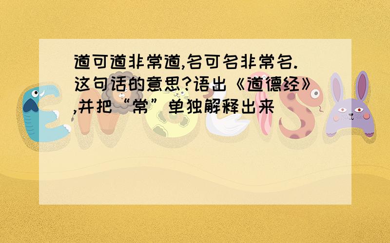 道可道非常道,名可名非常名.这句话的意思?语出《道德经》,并把“常”单独解释出来