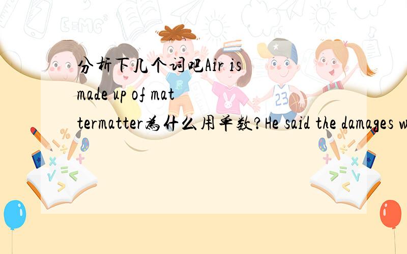 分析下几个词吧Air is made up of mattermatter为什么用单数?He said the damages were not paid but the damage was repaired last week.分析下damage这个词什么时候用复数什么时候用单数?He fell from the steps leading to the bui