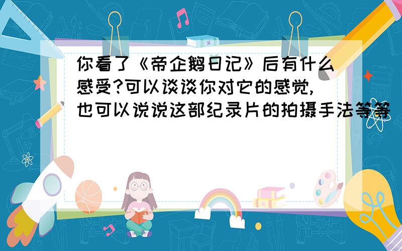 你看了《帝企鹅日记》后有什么感受?可以谈谈你对它的感觉,也可以说说这部纪录片的拍摄手法等等