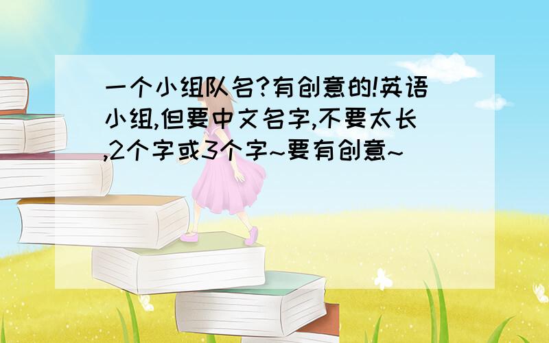 一个小组队名?有创意的!英语小组,但要中文名字,不要太长,2个字或3个字~要有创意~