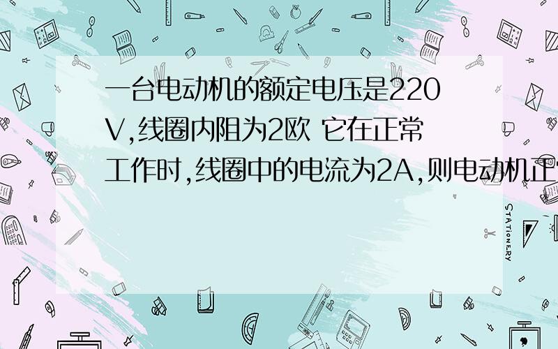 一台电动机的额定电压是220V,线圈内阻为2欧 它在正常工作时,线圈中的电流为2A,则电动机正常工作时的电