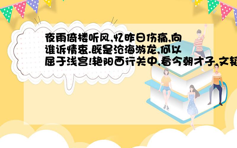 夜雨倚楼听风,忆昨日伤痛,向谁诉情衷.既是沧海游龙,何以屈于浅宫!艳阳西行关中,看今朝才子,文韬情义重,若想鹰击长空,奈何甘降鸟笼!人生无奈多情重,奈何无人愿放松,且就月色将心醉,追悔