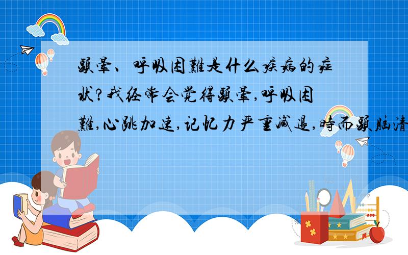 头晕、呼吸困难是什么疾病的症状?我经常会觉得头晕,呼吸困难,心跳加速,记忆力严重减退,时而头脑清醒,时而头脑昏昏沉沉嗜睡.这个症状一年前就开始有了,本人今年24,想询问下各位高手大