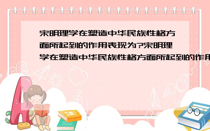 宋明理学在塑造中华民族性格方面所起到的作用表现为?宋明理学在塑造中华民族性格方面所起到的作用表现为A 注重人的主观意志力量B 注重人的气节品德C 讲求自我节制 发愤立志D 强调人的