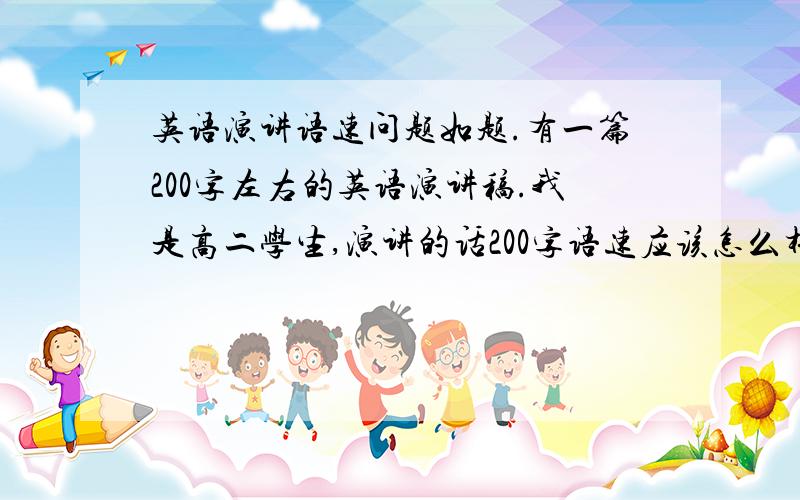 英语演讲语速问题如题.有一篇200字左右的英语演讲稿.我是高二学生,演讲的话200字语速应该怎么样呢?我现在一般都是50多秒念完,别人听不懂.