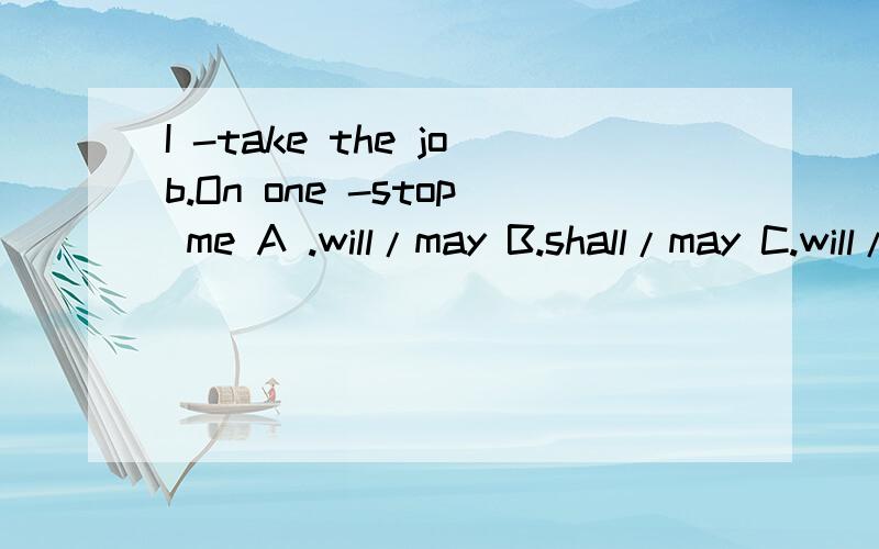 I -take the job.On one -stop me A .will/may B.shall/may C.will/shall D.should will