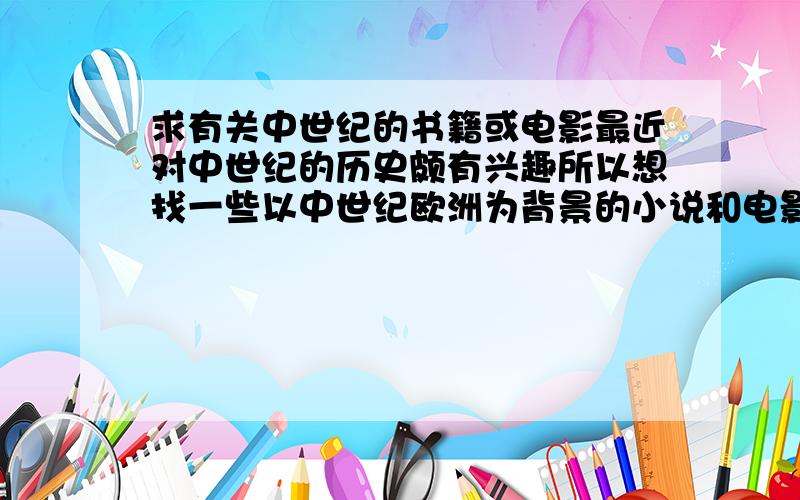 求有关中世纪的书籍或电影最近对中世纪的历史颇有兴趣所以想找一些以中世纪欧洲为背景的小说和电影来看请问大家知道的有什么或者介绍那时候历史的也可以