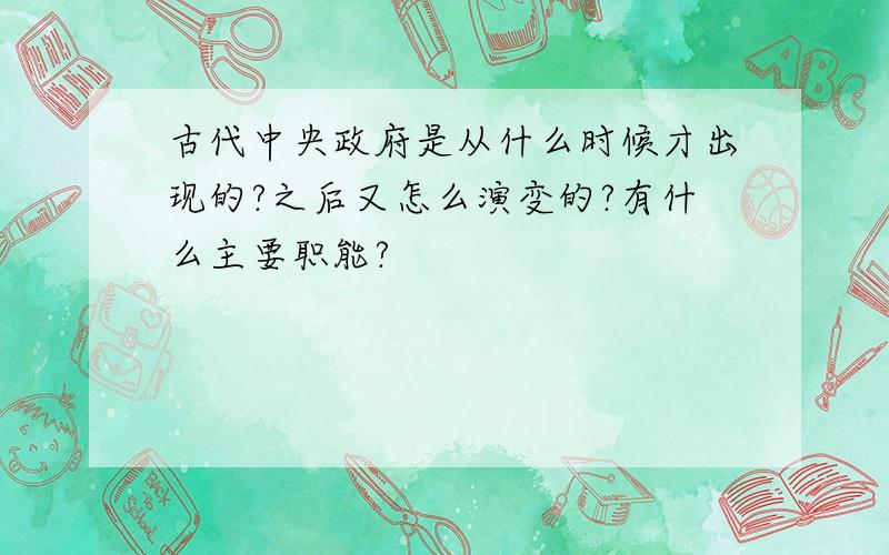 古代中央政府是从什么时候才出现的?之后又怎么演变的?有什么主要职能?