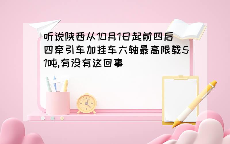 听说陕西从10月1日起前四后四牵引车加挂车六轴最高限载51吨,有没有这回事