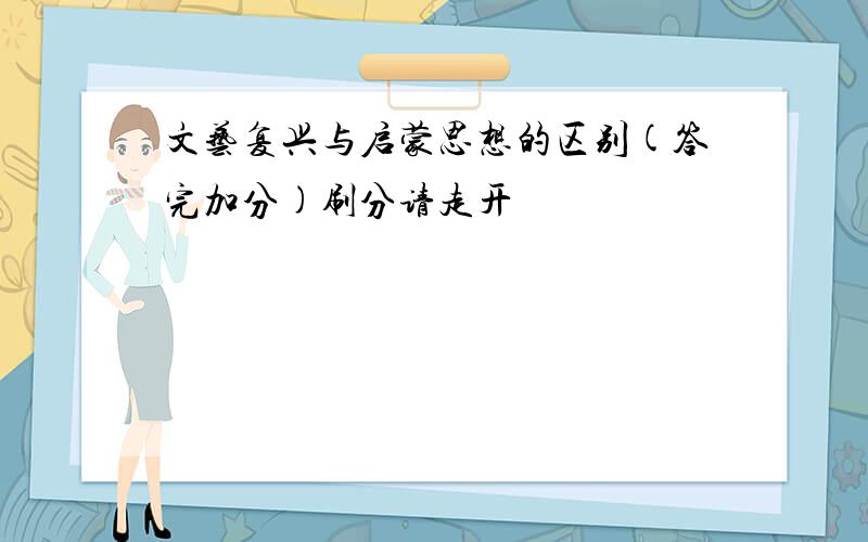 文艺复兴与启蒙思想的区别(答完加分)刷分请走开