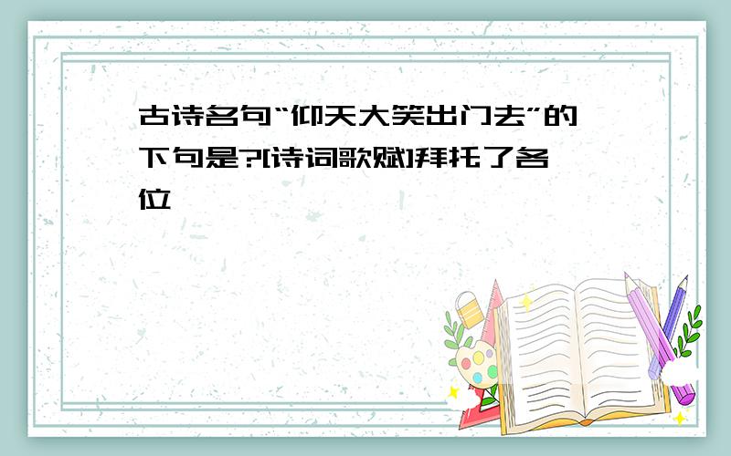 古诗名句“仰天大笑出门去”的下句是?[诗词歌赋]拜托了各位