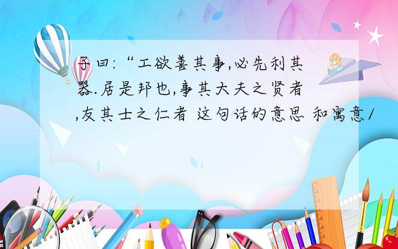 子曰:“工欲善其事,必先利其器.居是邦也,事其大夫之贤者,友其士之仁者 这句话的意思 和寓意/