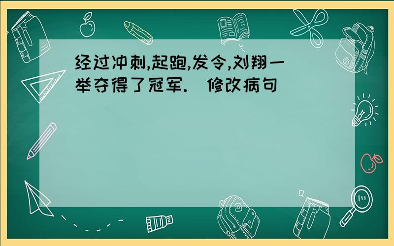 经过冲刺,起跑,发令,刘翔一举夺得了冠军.(修改病句)