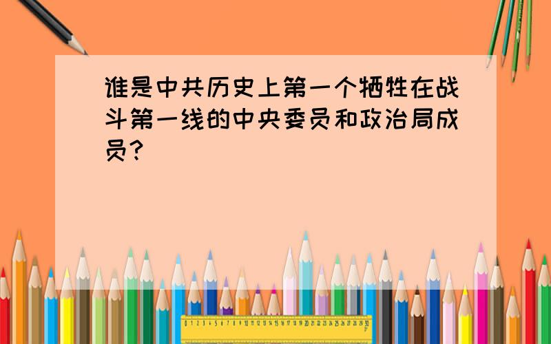 谁是中共历史上第一个牺牲在战斗第一线的中央委员和政治局成员?