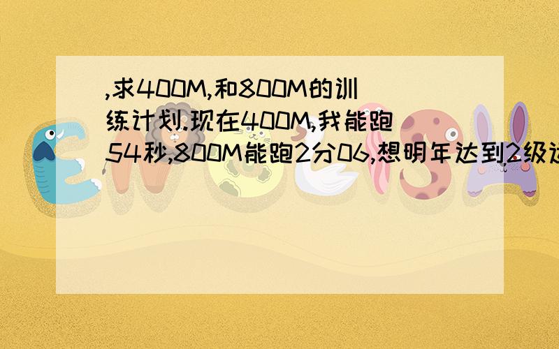 ,求400M,和800M的训练计划.现在400M,我能跑54秒,800M能跑2分06,想明年达到2级运动员,给我个训练方案,.