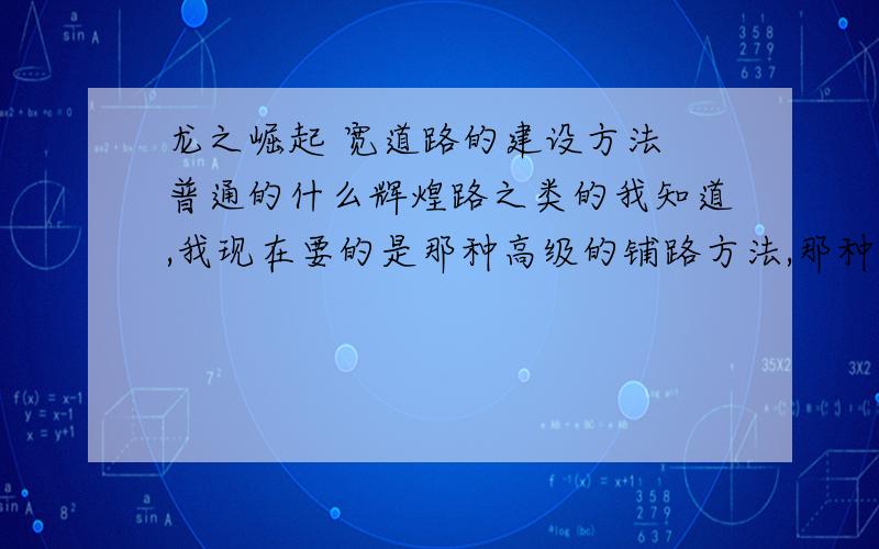 龙之崛起 宽道路的建设方法 普通的什么辉煌路之类的我知道,我现在要的是那种高级的铺路方法,那种大路就是宽度有四五格（或者更多）,道路两边可以像辉煌路那样有花边也可以像没有花