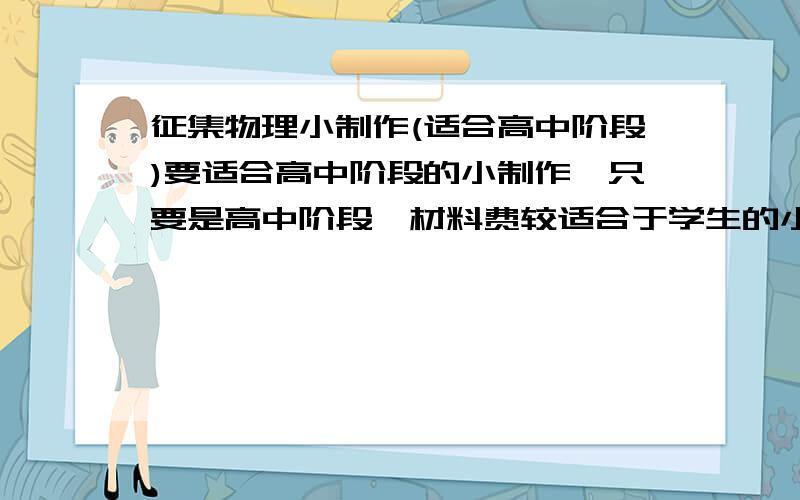 征集物理小制作(适合高中阶段)要适合高中阶段的小制作,只要是高中阶段,材料费较适合于学生的小制作,什么都行复制LS回答的去死!!!