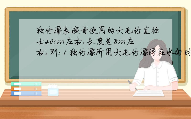 独竹漂表演者使用的大毛竹直径士20cm左右,长度是8m左右,则：1.独竹漂所用大毛竹漂浮在水面时,露出水面体积大约是总体积的4/5,那么大毛竹的密度大约是多少?2.计算这样一根大毛竹最多可承