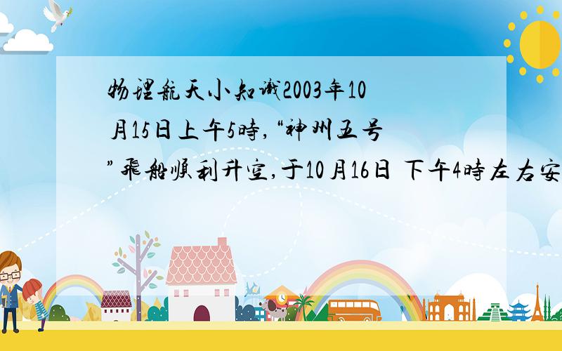 物理航天小知识2003年10月15日上午5时,“神州五号”飞船顺利升空,于10月16日 下午4时左右安全着陆.航天员扬利伟回忆飞行感觉说：“船箭分离时,我忽然感到有一种腾空的感觉.为什么会感到