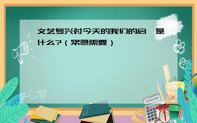 文艺复兴对今天的我们的启迪是什么?（紧急需要）