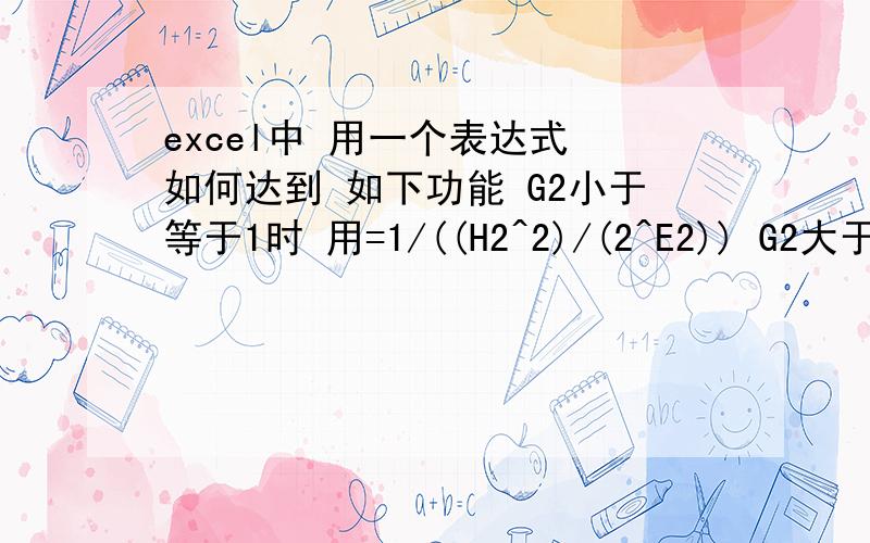 excel中 用一个表达式 如何达到 如下功能 G2小于等于1时 用=1/((H2^2)/(2^E2)) G2大于1用时=(H2^2)/(2^E2)如何写?