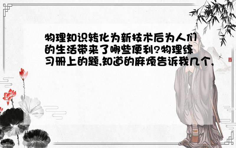 物理知识转化为新技术后为人们的生活带来了哪些便利?物理练习册上的题,知道的麻烦告诉我几个,