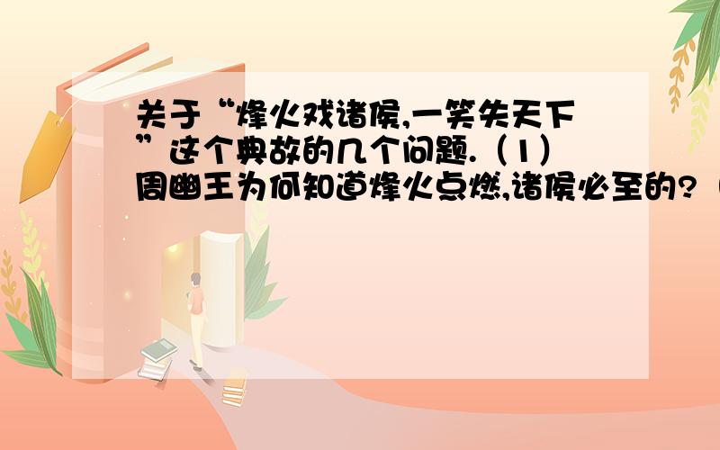 关于“烽火戏诸侯,一笑失天下”这个典故的几个问题.（1）周幽王为何知道烽火点燃,诸侯必至的?（2）反映了西周社会政治制度的什么特点?（3）西周的灭亡与其政治制度间存在何种关系?会