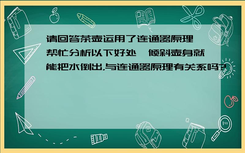 请回答茶壶运用了连通器原理,帮忙分析以下好处,倾斜壶身就能把水倒出，与连通器原理有关系吗?