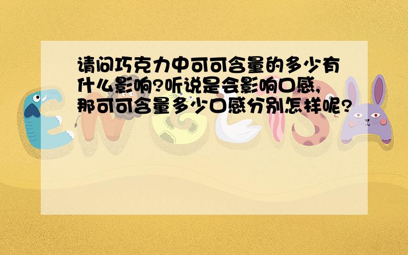 请问巧克力中可可含量的多少有什么影响?听说是会影响口感,那可可含量多少口感分别怎样呢?