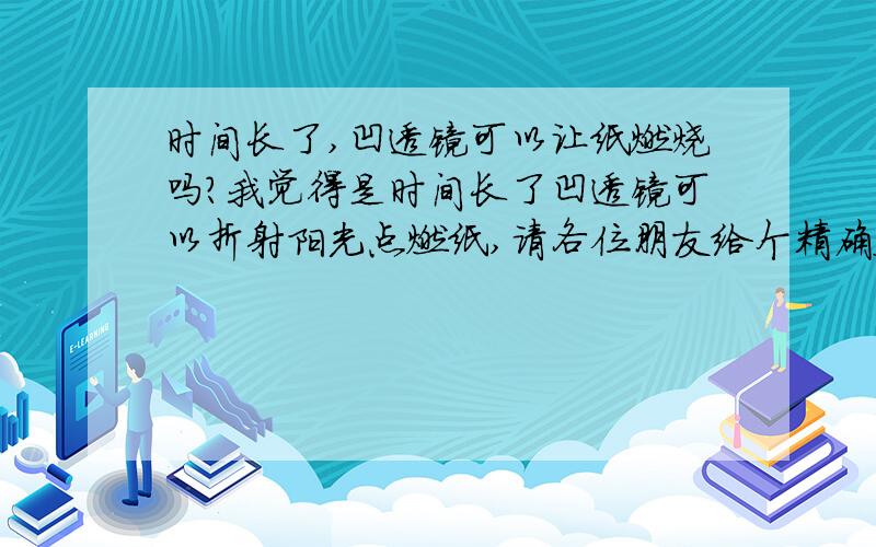 时间长了,凹透镜可以让纸燃烧吗?我觉得是时间长了凹透镜可以折射阳光点燃纸,请各位朋友给个精确答案,事后必当重谢.