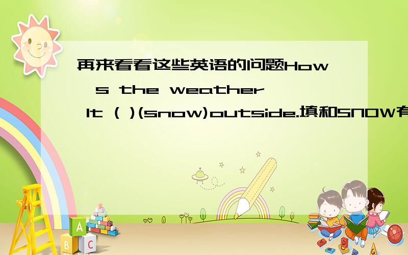 再来看看这些英语的问题How's the weather It ( )(snow)outside.填和SNOW有关的.加Y还是ING?为什么呢?Is it rainy?这句子应该怎么翻译?